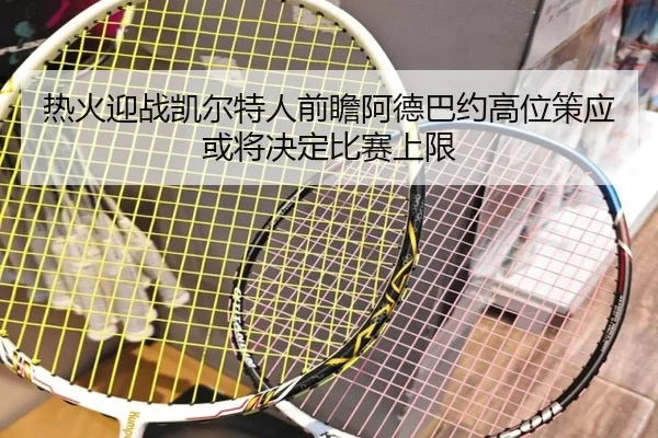 热火迎战凯尔特人前瞻阿德巴约高位策应或将决定比赛上限