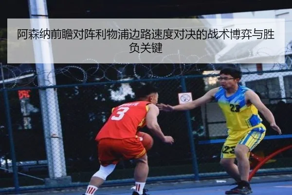 阿森纳前瞻对阵利物浦边路速度对决的战术博弈与胜负关键