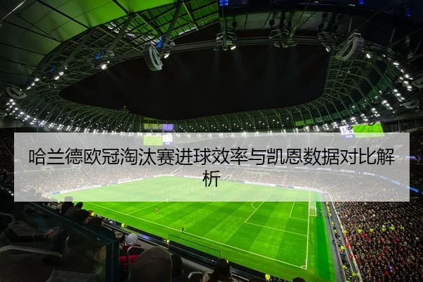 哈兰德欧冠淘汰赛进球效率与凯恩数据对比解析