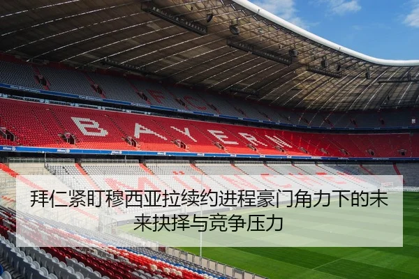 拜仁紧盯穆西亚拉续约进程豪门角力下的未来抉择与竞争压力