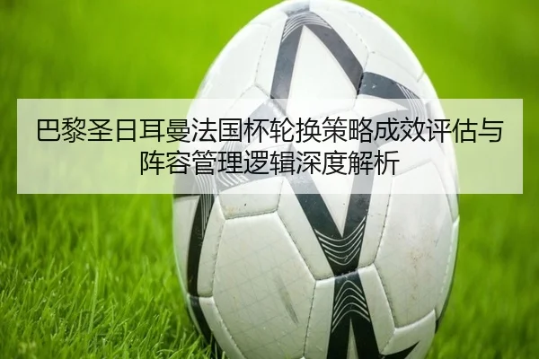 巴黎圣日耳曼法国杯轮换策略成效评估与阵容管理逻辑深度解析