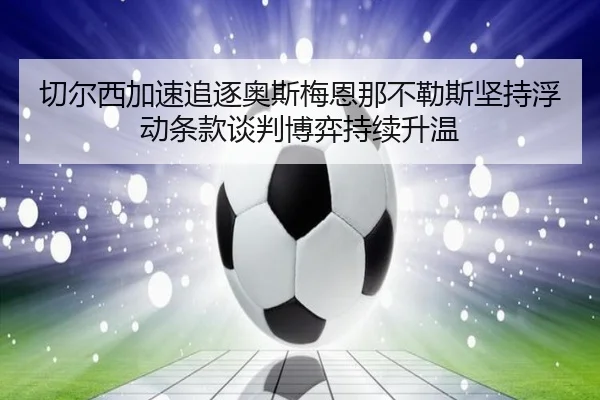 切尔西加速追逐奥斯梅恩那不勒斯坚持浮动条款谈判博弈持续升温