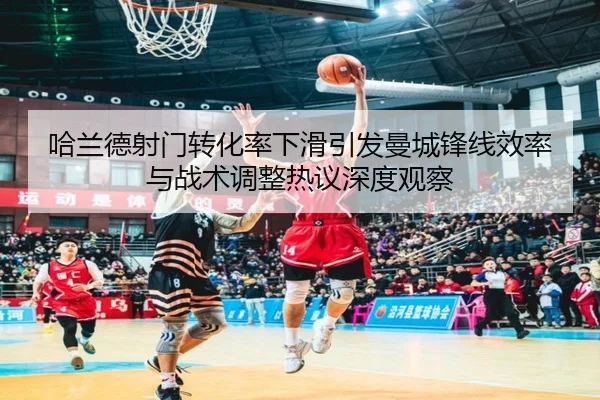 哈兰德射门转化率下滑引发曼城锋线效率与战术调整热议深度观察